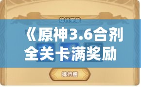 《原神3.6合剂全关卡满奖励攻略:高效通关秘籍》 《原神3.6合剂全关卡满奖励攻略:高效通关秘籍》