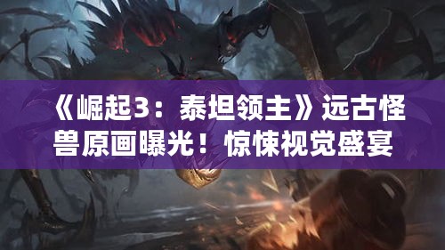 《崛起3:泰坦领主》远古怪兽原画曝光!惊悚视觉盛宴 《崛起3:泰坦领主》远古怪兽原画曝光!惊悚视觉盛宴