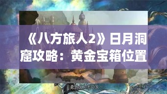 《八方旅人2》日月洞窟攻略:黄金宝箱位置揭秘! 《八方旅人2》日月洞窟攻略:黄金宝箱位置揭秘!