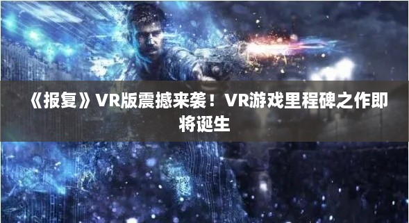 《报复》VR版震撼来袭!VR游戏里程碑之作即将诞生 《报复》VR版震撼来袭!VR游戏里程碑之作即将诞生