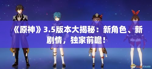 《原神》3.5版本大揭秘：新角色、新剧情，独家前瞻！