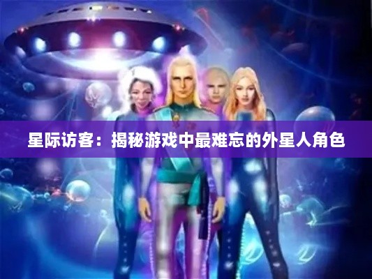 星际访客：揭秘游戏中最难忘的外星人角色