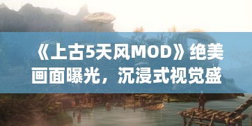 《上古5天风MOD》绝美画面曝光,沉浸式视觉盛宴! 《上古5天风MOD》绝美画面曝光,沉浸式视觉盛宴!