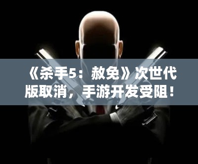《杀手5:赦免》次世代版取消,手游开发受阻! 《杀手5:赦免》次世代版取消,手游开发受阻!