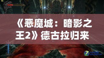 《恶魔城：暗影之王2》德古拉归来！全新战力觉醒！