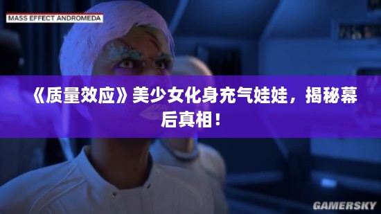 《质量效应》美少女化身充气娃娃,揭秘幕后真相! 《质量效应》美少女化身充气娃娃,揭秘幕后真相!