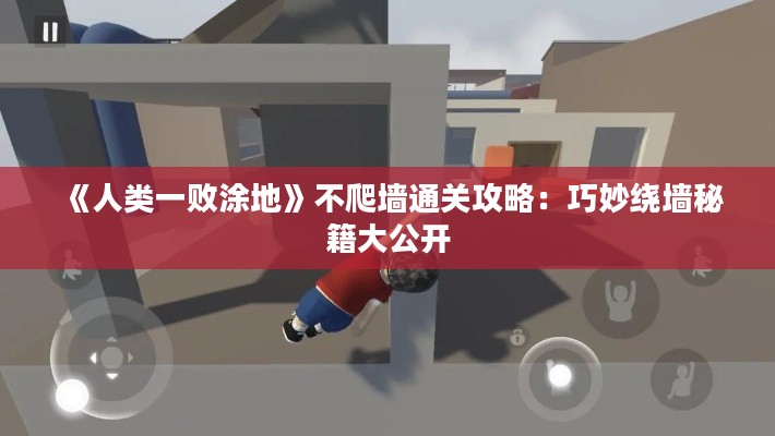 《人类一败涂地》不爬墙通关攻略:巧妙绕墙秘籍大公开 《人类一败涂地》不爬墙通关攻略:巧妙绕墙秘籍大公开