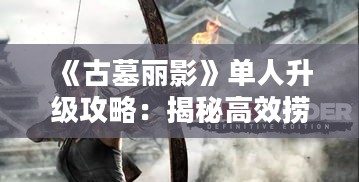 《古墓丽影》单人升级攻略:揭秘高效捞金技巧! 《古墓丽影》单人升级攻略:揭秘高效捞金技巧!