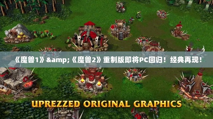 《魔兽1》&《魔兽2》重制版即将PC回归！经典再现！