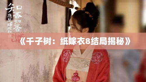 《千子树:纸嫁衣8结局揭秘》 《千子树:纸嫁衣8结局揭秘》
