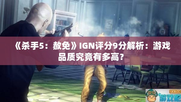 《杀手5:赦免》IGN评分9分解析:游戏品质究竟有多高? 《杀手5:赦免》IGN评分9分解析:游戏品质究竟有多高?
