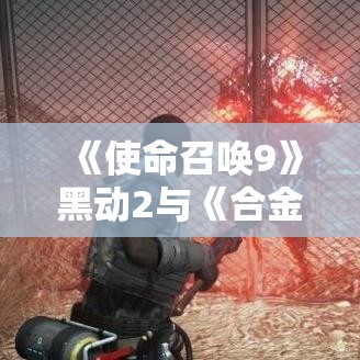 《使命召唤9》黑动2与《合金装备》惊人同步:四大共通点揭秘 《使命召唤9》黑动2与《合金装备》惊人同步:四大共通点揭秘