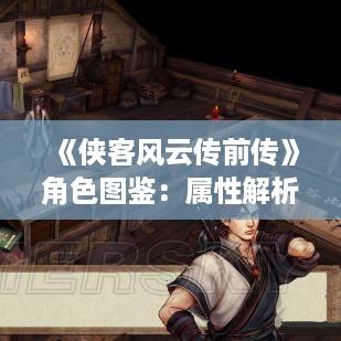 《侠客风云传前传》角色图鉴:属性解析,全攻略一览 《侠客风云传前传》角色图鉴:属性解析,全攻略一览