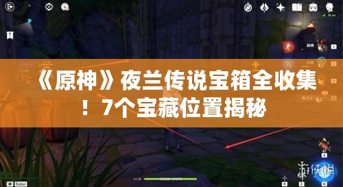《原神》夜兰传说宝箱全收集!7个宝藏位置揭秘 《原神》夜兰传说宝箱全收集!7个宝藏位置揭秘