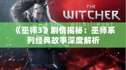 《巫师3》剧情揭秘:巫师系列经典故事深度解析 《巫师3》剧情揭秘:巫师系列经典故事深度解析