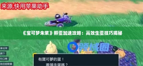 《宝可梦朱紫》孵蛋加速攻略:高效生蛋技巧揭秘 《宝可梦朱紫》孵蛋加速攻略:高效生蛋技巧揭秘