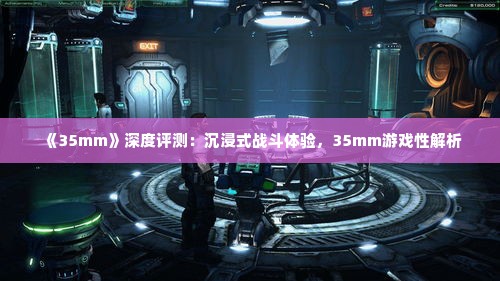 《35mm》深度评测：沉浸式战斗体验，35mm游戏性解析