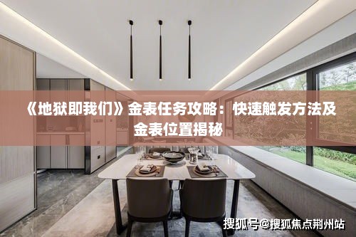 《地狱即我们》金表任务攻略:快速触发方法及金表位置揭秘 《地狱即我们》金表任务攻略:快速触发方法及金表位置揭秘