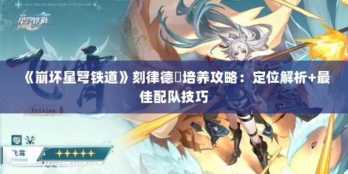 《崩坏星穹铁道》刻律德菈培养攻略:定位解析+最佳配队技巧 《崩坏星穹铁道》刻律德菈培养攻略:定位解析+最佳配队技巧