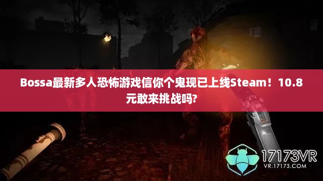 Bossa最新多人恐怖游戏信你个鬼现已上线Steam!10.8元敢来挑战吗? Bossa最新多人恐怖游戏信你个鬼现已上线Steam!10.8元敢来挑战吗?