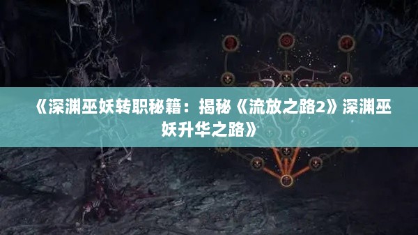 《深渊巫妖转职秘籍:揭秘《流放之路2》深渊巫妖升华之路》 《深渊巫妖转职秘籍:揭秘《流放之路2》深渊巫妖升华之路》