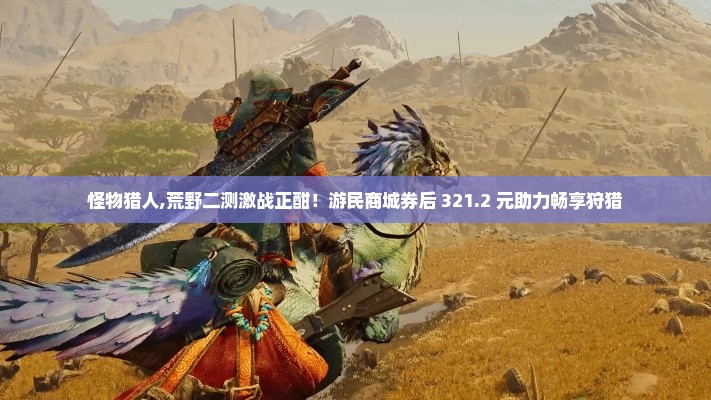 怪物猎人,荒野二测激战正酣!游民商城券后 321.2 元助力畅享狩猎 怪物猎人,荒野二测激战正酣!游民商城券后 321.2 元助力畅享狩猎