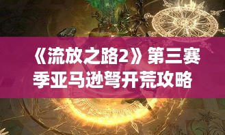 《流放之路2》第三赛季亚马逊弩开荒攻略:0.3亚马逊高效开荒技巧 《流放之路2》第三赛季亚马逊弩开荒攻略:0.3亚马逊高效开荒技巧