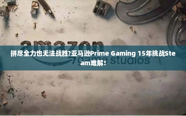 拼尽全力也无法战胜?亚马逊Prime Gaming 15年挑战Steam难解! 拼尽全力也无法战胜?亚马逊Prime Gaming 15年挑战Steam难解!