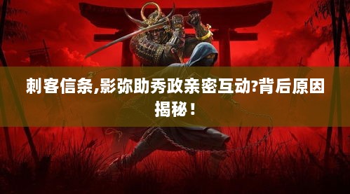 刺客信条,影弥助秀政亲密互动?背后原因揭秘! 刺客信条,影弥助秀政亲密互动?背后原因揭秘!