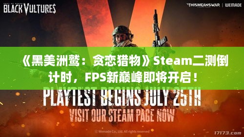 《黑美洲鹫:贪恋猎物》Steam二测倒计时,FPS新巅峰即将开启! 《黑美洲鹫:贪恋猎物》Steam二测倒计时,FPS新巅峰即将开启!