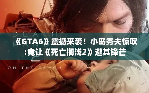 《GTA6》震撼来袭!小岛秀夫惊叹:竟让《死亡搁浅2》避其锋芒 《GTA6》震撼来袭!小岛秀夫惊叹:竟让《死亡搁浅2》避其锋芒