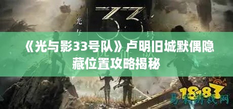 《光与影33号队》卢明旧城默偶隐藏位置攻略揭秘