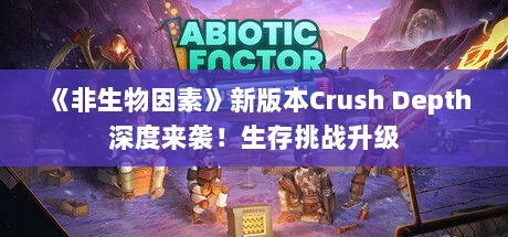 《非生物因素》新版本Crush Depth深度来袭!生存挑战升级 《非生物因素》新版本Crush Depth深度来袭!生存挑战升级
