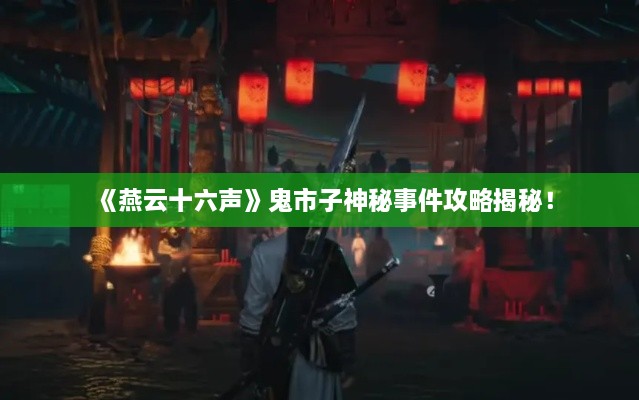 《燕云十六声》鬼市子神秘事件攻略揭秘! 《燕云十六声》鬼市子神秘事件攻略揭秘!