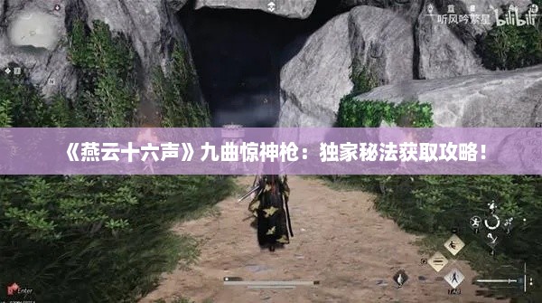 《燕云十六声》九曲惊神枪:独家秘法获取攻略! 《燕云十六声》九曲惊神枪:独家秘法获取攻略!