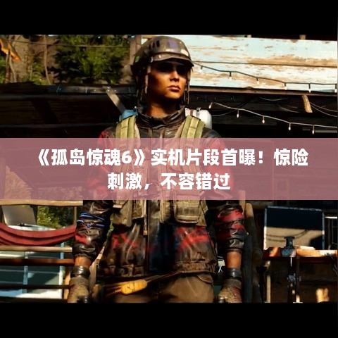 《孤岛惊魂6》实机片段首曝!惊险刺激,不容错过 《孤岛惊魂6》实机片段首曝!惊险刺激,不容错过