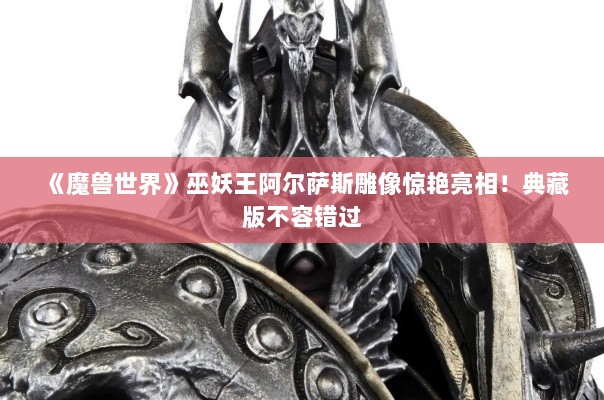 《魔兽世界》巫妖王阿尔萨斯雕像惊艳亮相!典藏版不容错过 《魔兽世界》巫妖王阿尔萨斯雕像惊艳亮相!典藏版不容错过