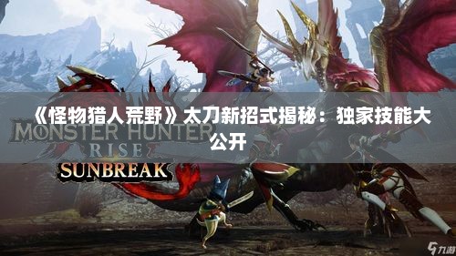 《怪物猎人荒野》太刀新招式揭秘:独家技能大公开 《怪物猎人荒野》太刀新招式揭秘:独家技能大公开