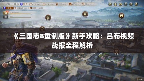 《三国志8重制版》新手攻略:吕布视频战报全程解析 《三国志8重制版》新手攻略:吕布视频战报全程解析