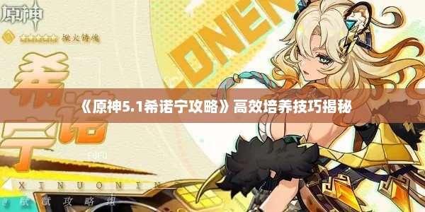 《原神5.1希诺宁攻略》高效培养技巧揭秘 《原神5.1希诺宁攻略》高效培养技巧揭秘