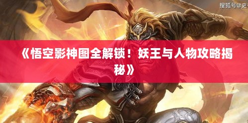 《悟空影神图全解锁!妖王与人物攻略揭秘》 《悟空影神图全解锁!妖王与人物攻略揭秘》