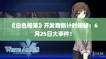 《白色相簿》开发商倒计时揭秘：6月25日大事件！