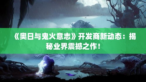 《奥日与鬼火意志》开发商新动态:揭秘业界震撼之作! 《奥日与鬼火意志》开发商新动态:揭秘业界震撼之作!