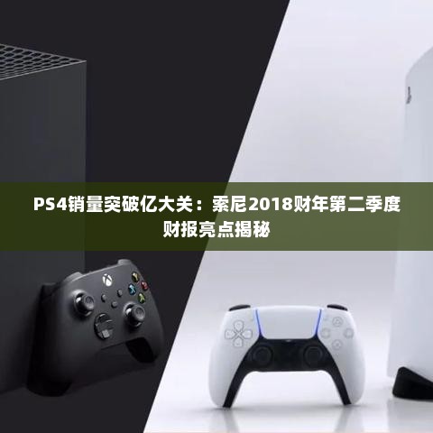 PS4销量突破亿大关：索尼2018财年第二季度财报亮点揭秘