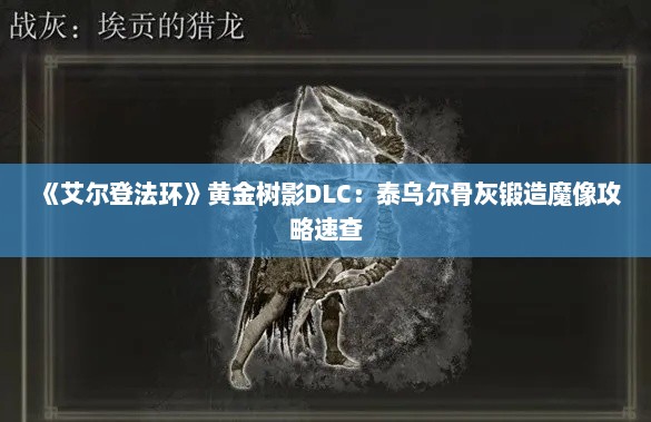 《艾尔登法环》黄金树影DLC:泰乌尔骨灰锻造魔像攻略速查 《艾尔登法环》黄金树影DLC:泰乌尔骨灰锻造魔像攻略速查