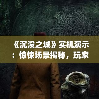 《沉没之城》实机演示:惊悚场景揭秘,玩家体验心跳加速 《沉没之城》实机演示:惊悚场景揭秘,玩家体验心跳加速