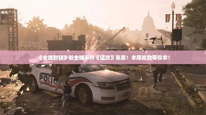 《全境封锁》新全域事件《猛攻》来袭!丰厚奖励等你拿! 《全境封锁》新全域事件《猛攻》来袭!丰厚奖励等你拿!