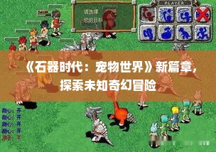 《石器时代:宠物世界》新篇章,探索未知奇幻冒险 《石器时代:宠物世界》新篇章,探索未知奇幻冒险
