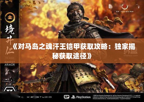 《对马岛之魂汗王铠甲获取攻略:独家揭秘获取途径》 《对马岛之魂汗王铠甲获取攻略:独家揭秘获取途径》