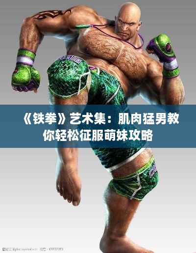 《铁拳》艺术集：肌肉猛男教你轻松征服萌妹攻略